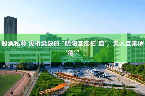 股票私募 浅析梁缺的“阴阳互泰曰‘道’，天人互泰谓‘德’”