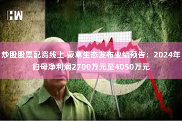 炒股股票配资线上 蒙草生态发布业绩预告：2024年归母净利润2700万元至4050万元