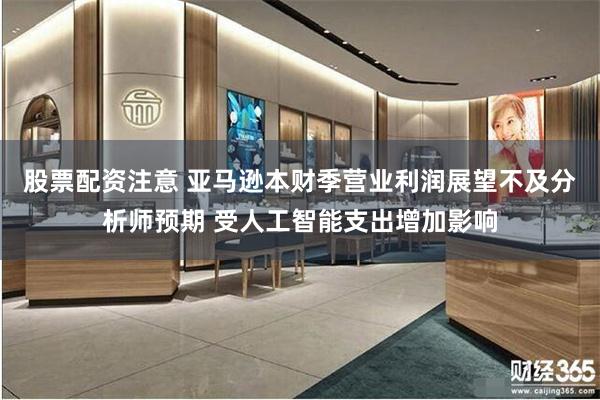 股票配资注意 亚马逊本财季营业利润展望不及分析师预期 受人工智能支出增加影响