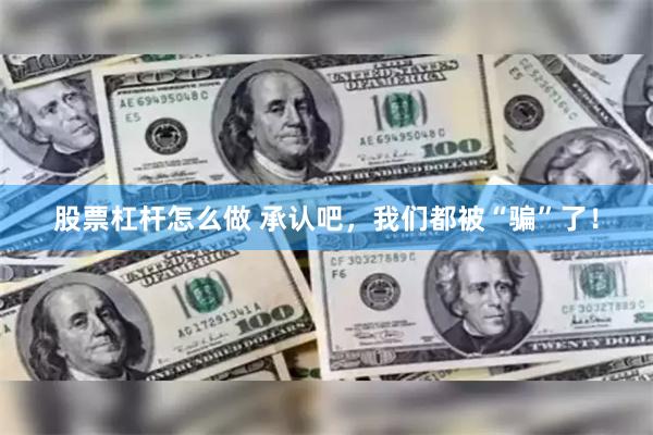 股票杠杆怎么做 承认吧，我们都被“骗”了！