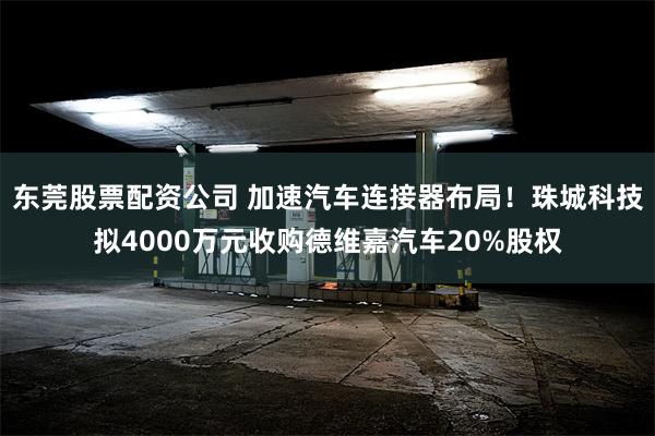 东莞股票配资公司 加速汽车连接器布局！珠城科技拟4000万元收购德维嘉汽车20%股权