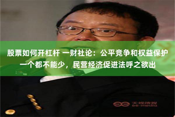 股票如何开杠杆 一财社论：公平竞争和权益保护一个都不能少，民营经济促进法呼之欲出