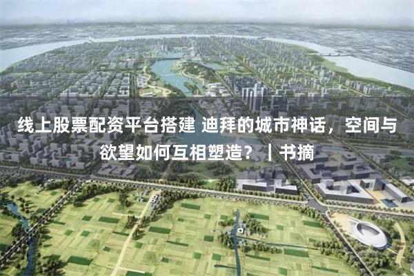 线上股票配资平台搭建 迪拜的城市神话，空间与欲望如何互相塑造？｜书摘