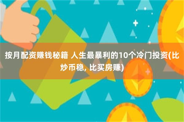 按月配资赚钱秘籍 人生最暴利的10个冷门投资(比炒币稳, 比买房赚)