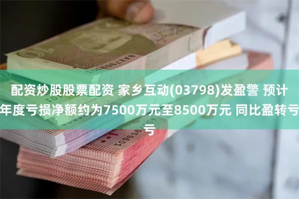 配资炒股股票配资 家乡互动(03798)发盈警 预计年度亏损净额约为7500万元至8500万元 同比盈转亏