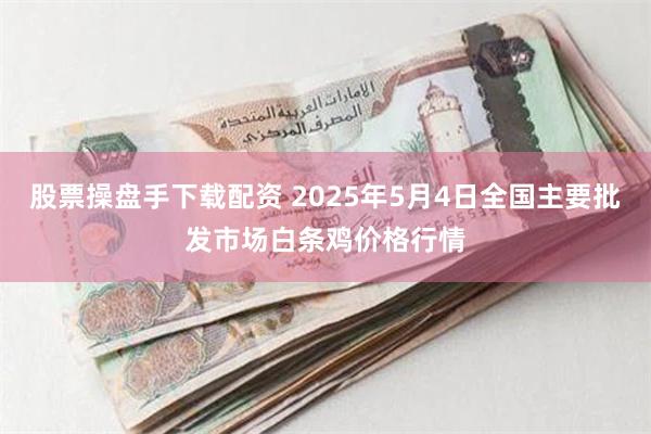 股票操盘手下载配资 2025年5月4日全国主要批发市场白条鸡价格行情