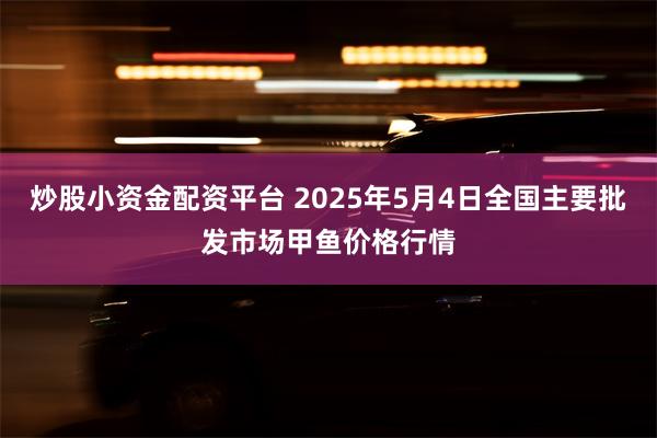 炒股小资金配资平台 2025年5月4日全国主要批发市场甲鱼价格行情