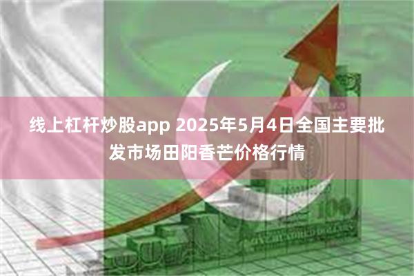 线上杠杆炒股app 2025年5月4日全国主要批发市场田阳香芒价格行情