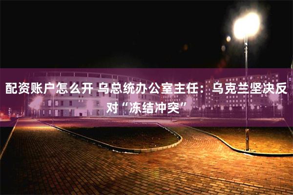 配资账户怎么开 乌总统办公室主任：乌克兰坚决反对“冻结冲突”
