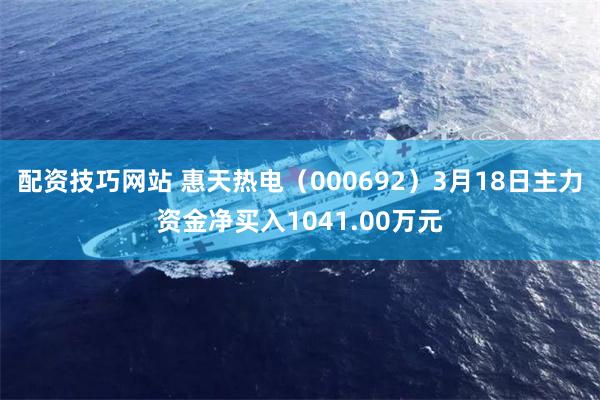 配资技巧网站 惠天热电（000692）3月18日主力资金净买入1041.00万元