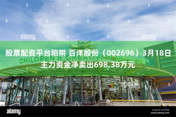 股票配资平台陷阱 百洋股份（002696）3月18日主力资金净卖出698.38万元