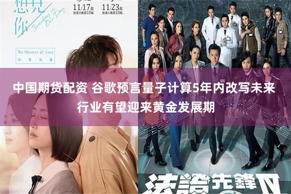 中国期货配资 谷歌预言量子计算5年内改写未来 行业有望迎来黄金发展期