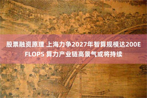 股票融资原理 上海力争2027年智算规模达200EFLOPS 算力产业链高景气或将持续