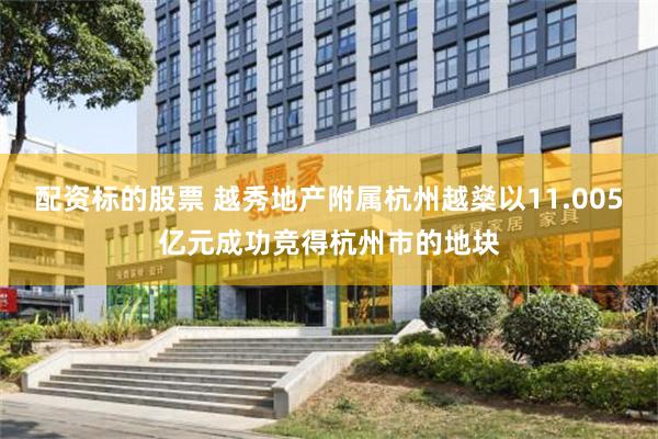 配资标的股票 越秀地产附属杭州越燊以11.005亿元成功竞得杭州市的地块