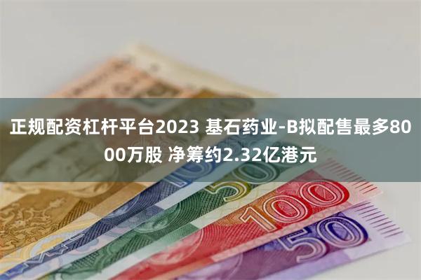 正规配资杠杆平台2023 基石药业-B拟配售最多8000万股 净筹约2.32亿港元