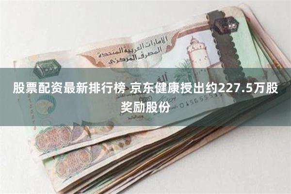 股票配资最新排行榜 京东健康授出约227.5万股奖励股份