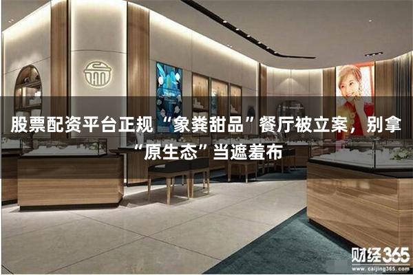 股票配资平台正规 “象粪甜品”餐厅被立案，别拿“原生态”当遮羞布