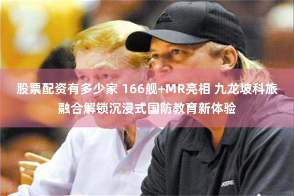 股票配资有多少家 166舰+MR亮相 九龙坡科旅融合解锁沉浸式国防教育新体验