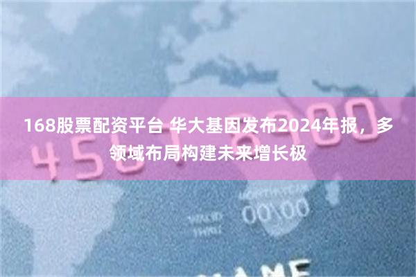 168股票配资平台 华大基因发布2024年报，多领域布局构建未来增长极