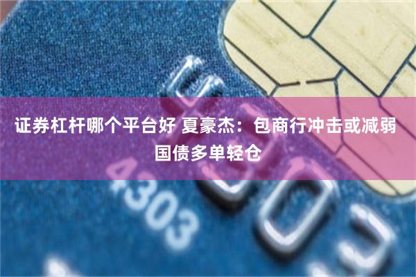 证券杠杆哪个平台好 夏豪杰：包商行冲击或减弱 国债多单轻仓