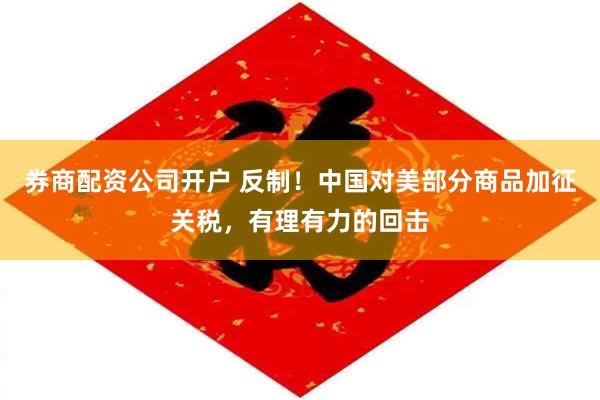 券商配资公司开户 反制！中国对美部分商品加征关税，有理有力的回击