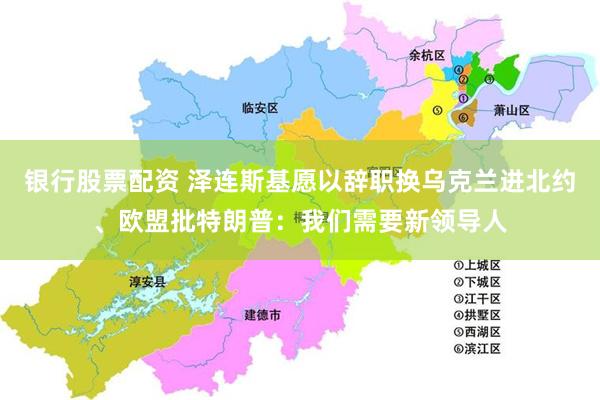 银行股票配资 泽连斯基愿以辞职换乌克兰进北约、欧盟批特朗普：我们需要新领导人