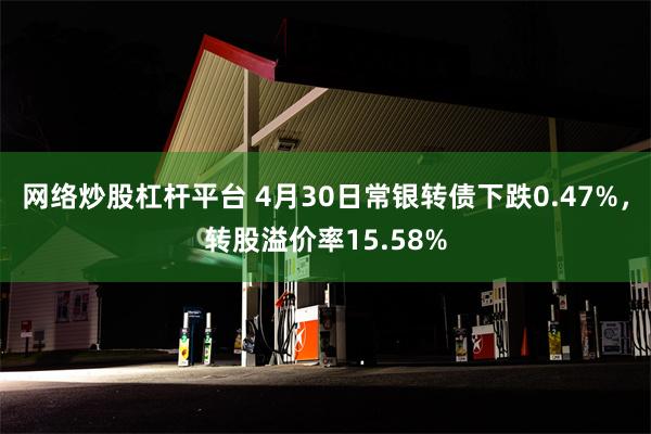 网络炒股杠杆平台 4月30日常银转债下跌0.47%，转股溢价率15.58%