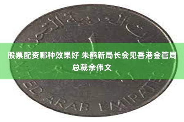 股票配资哪种效果好 朱鹤新局长会见香港金管局总裁余伟文