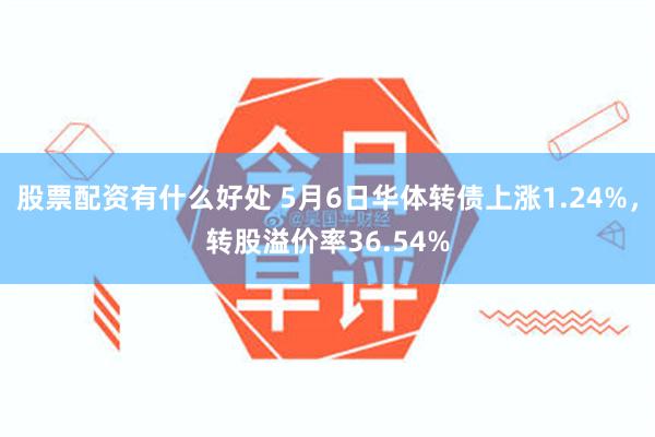 股票配资有什么好处 5月6日华体转债上涨1.24%，转股溢价率36.54%