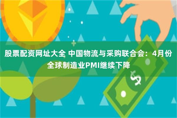 股票配资网址大全 中国物流与采购联合会：4月份全球制造业PMI继续下降