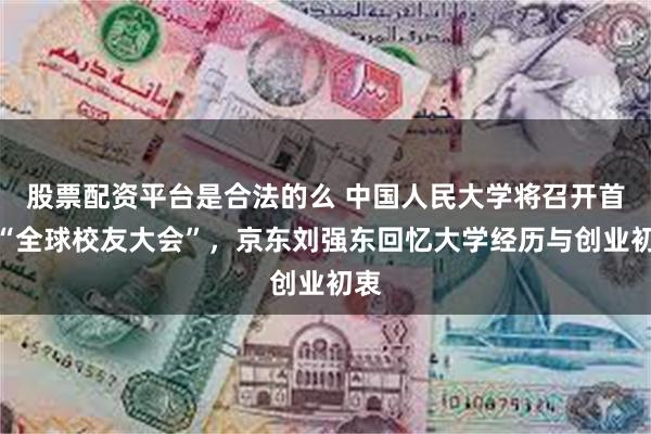 股票配资平台是合法的么 中国人民大学将召开首届“全球校友大会”，京东刘强东回忆大学经历与创业初衷