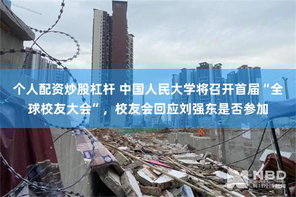 个人配资炒股杠杆 中国人民大学将召开首届“全球校友大会”，校友会回应刘强东是否参加