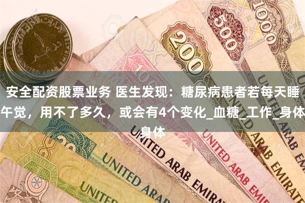 安全配资股票业务 医生发现：糖尿病患者若每天睡午觉，用不了多久，或会有4个变化_血糖_工作_身体