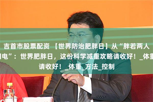 吉首市股票配资 【世界防治肥胖日】从“胖若两人”到“瘦成闪电”：世界肥胖日，这份科学减重攻略请收好！_体重_方法_控制