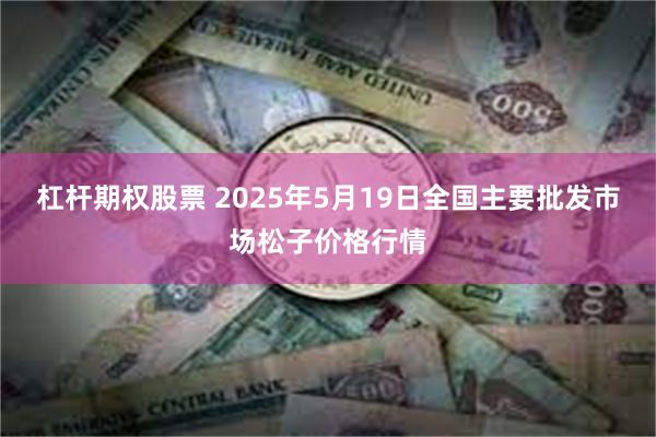 杠杆期权股票 2025年5月19日全国主要批发市场松子价格行情