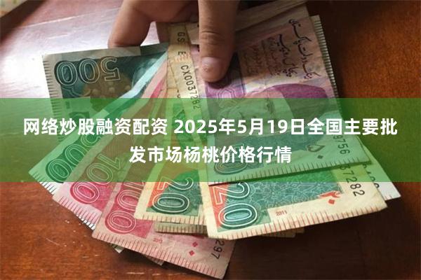 网络炒股融资配资 2025年5月19日全国主要批发市场杨桃价格行情