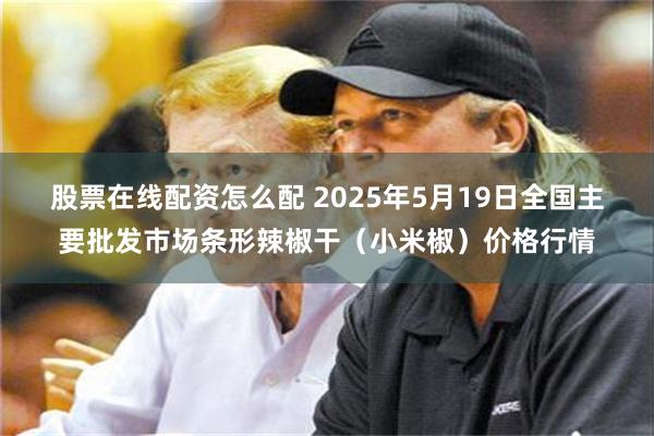 股票在线配资怎么配 2025年5月19日全国主要批发市场条形辣椒干(小米椒)价格行情