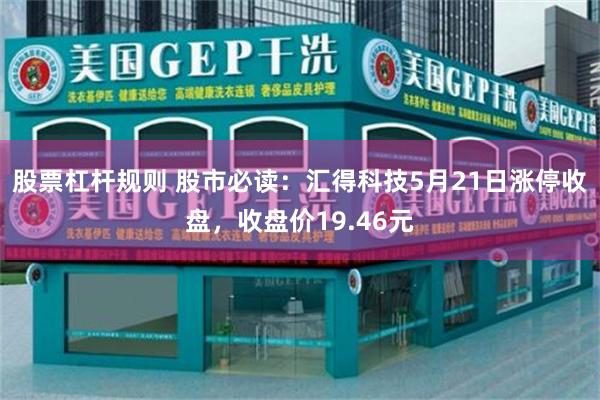 股票杠杆规则 股市必读：汇得科技5月21日涨停收盘，收盘价19.46元