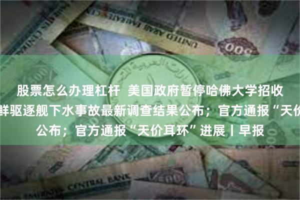 股票怎么办理杠杆  美国政府暂停哈佛大学招收国际学生资格；朝鲜驱逐舰下水事故最新调查结果公布；官方通报“天价耳环”进展丨早报