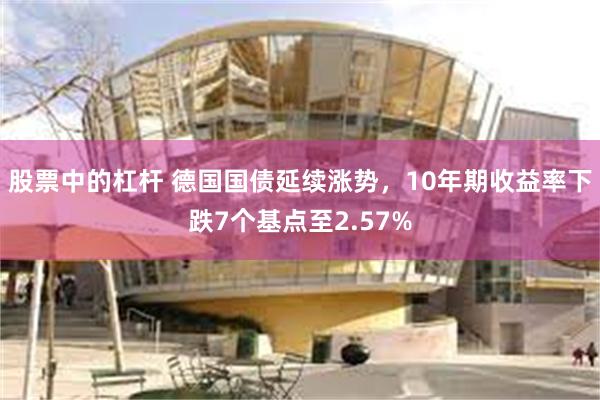 股票中的杠杆 德国国债延续涨势，10年期收益率下跌7个基点至2.57%