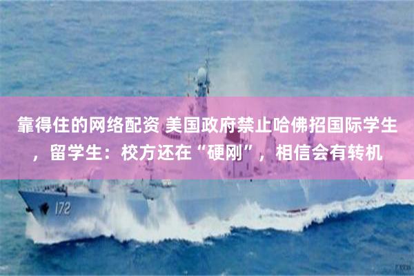 靠得住的网络配资 美国政府禁止哈佛招国际学生，留学生：校方还在“硬刚”，相信会有转机