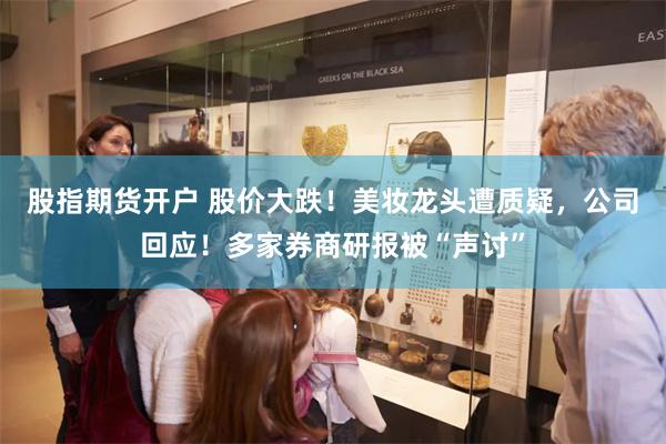 股指期货开户 股价大跌！美妆龙头遭质疑，公司回应！多家券商研报被“声讨”