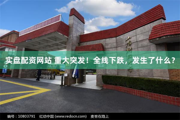 实盘配资网站 重大突发！全线下跌，发生了什么？