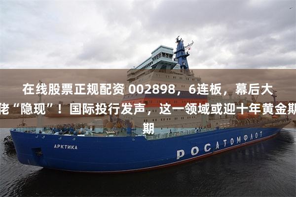 在线股票正规配资 002898，6连板，幕后大佬“隐现”！国际投行发声，这一领域或迎十年黄金期
