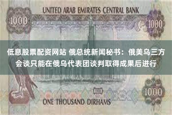低息股票配资网站 俄总统新闻秘书：俄美乌三方会谈只能在俄乌代表团谈判取得成果后进行