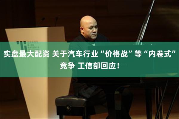 实盘最大配资 关于汽车行业“价格战”等“内卷式”竞争 工信部回应！