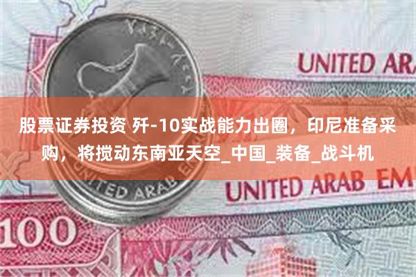 股票证券投资 歼-10实战能力出圈，印尼准备采购，将搅动东南亚天空_中国_装备_战斗机
