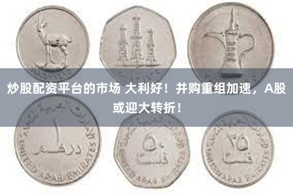 炒股配资平台的市场 大利好！并购重组加速，A股或迎大转折！