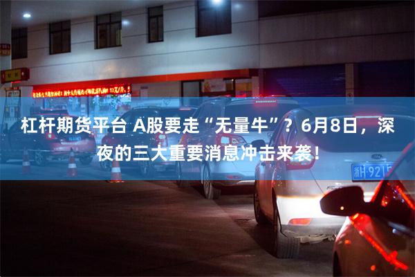 杠杆期货平台 A股要走“无量牛”？6月8日，深夜的三大重要消息冲击来袭！