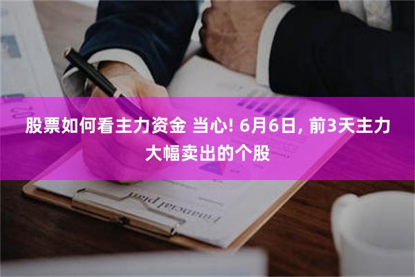 股票如何看主力资金 当心! 6月6日, 前3天主力大幅卖出的个股